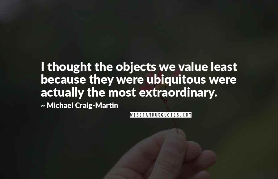 Michael Craig-Martin Quotes: I thought the objects we value least because they were ubiquitous were actually the most extraordinary.