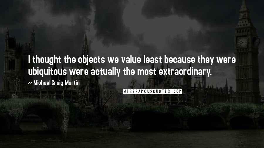 Michael Craig-Martin Quotes: I thought the objects we value least because they were ubiquitous were actually the most extraordinary.