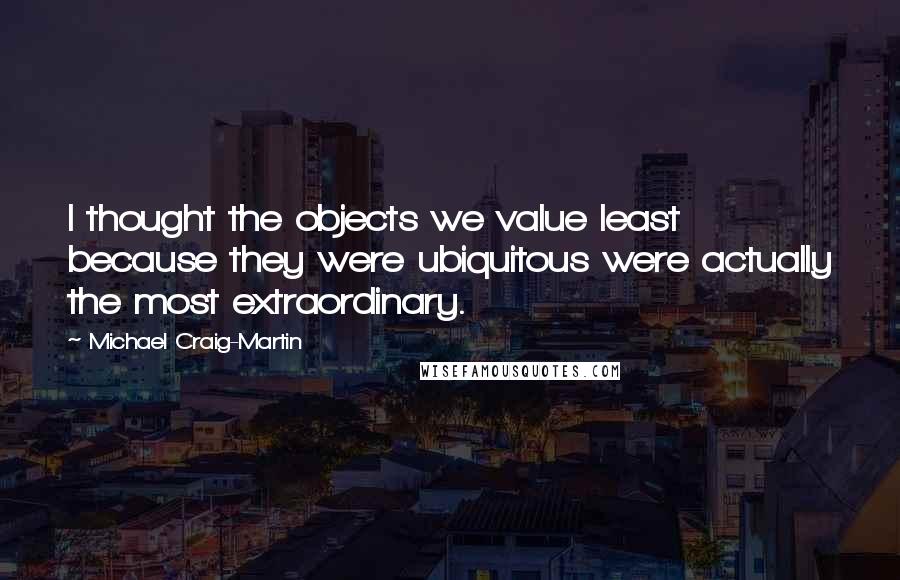 Michael Craig-Martin Quotes: I thought the objects we value least because they were ubiquitous were actually the most extraordinary.