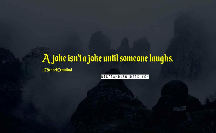 Michael Crawford Quotes: A joke isn't a joke until someone laughs.