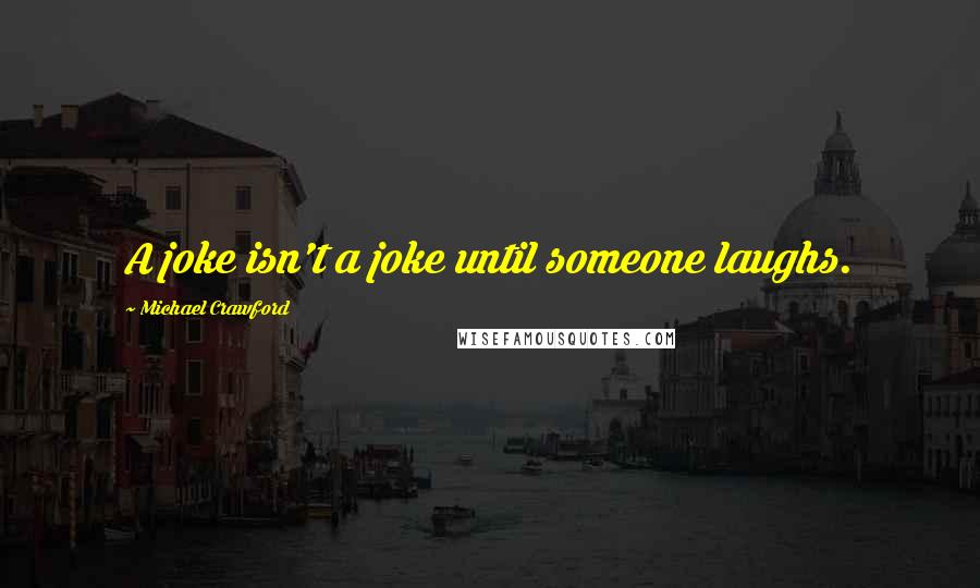 Michael Crawford Quotes: A joke isn't a joke until someone laughs.