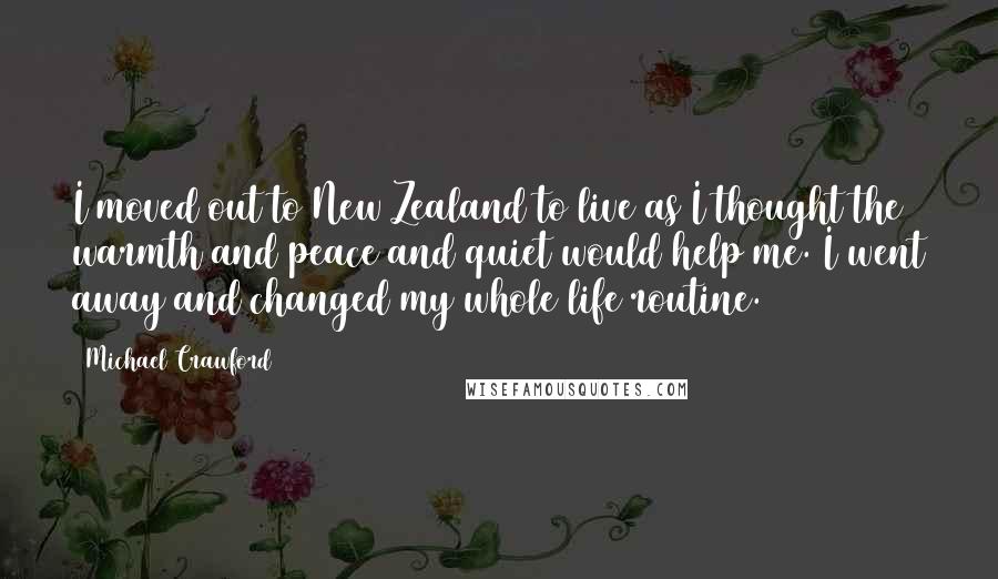 Michael Crawford Quotes: I moved out to New Zealand to live as I thought the warmth and peace and quiet would help me. I went away and changed my whole life routine.
