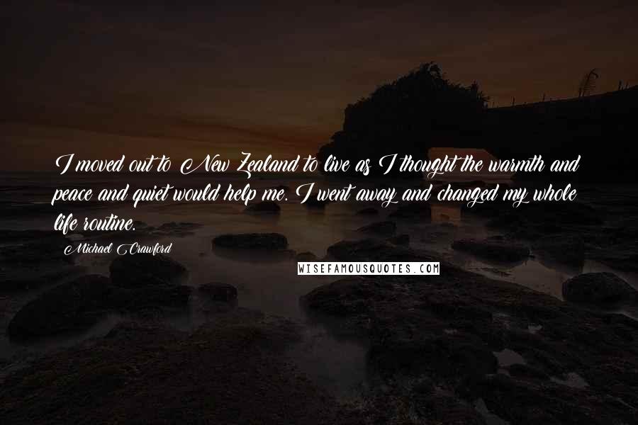 Michael Crawford Quotes: I moved out to New Zealand to live as I thought the warmth and peace and quiet would help me. I went away and changed my whole life routine.