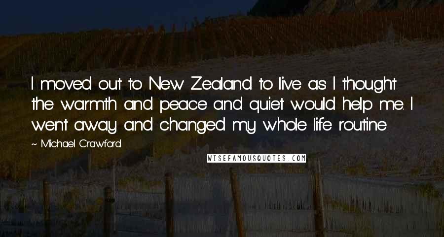Michael Crawford Quotes: I moved out to New Zealand to live as I thought the warmth and peace and quiet would help me. I went away and changed my whole life routine.