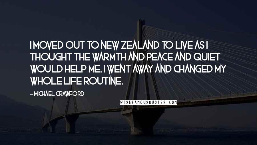 Michael Crawford Quotes: I moved out to New Zealand to live as I thought the warmth and peace and quiet would help me. I went away and changed my whole life routine.