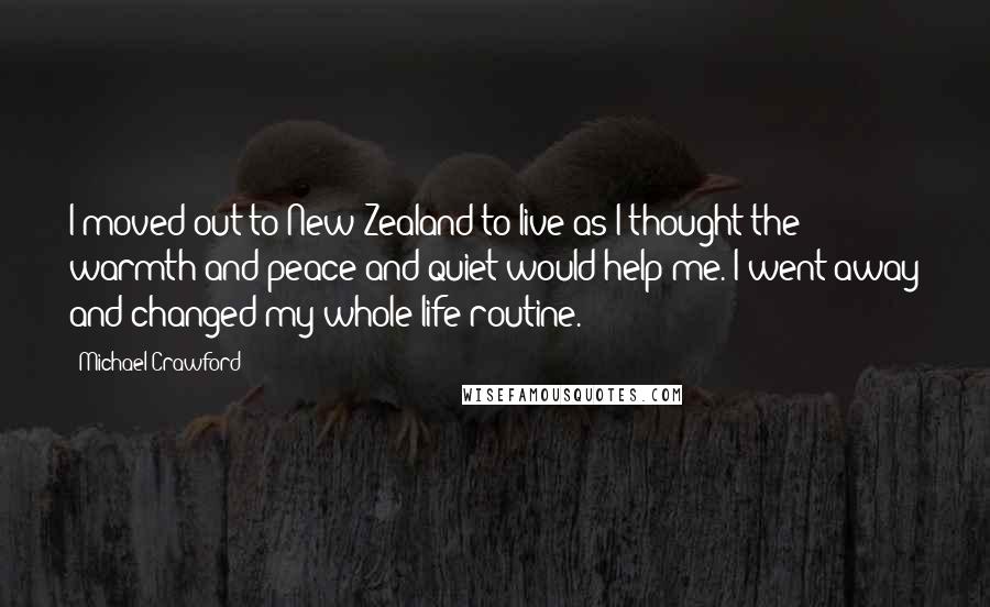 Michael Crawford Quotes: I moved out to New Zealand to live as I thought the warmth and peace and quiet would help me. I went away and changed my whole life routine.