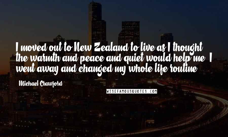 Michael Crawford Quotes: I moved out to New Zealand to live as I thought the warmth and peace and quiet would help me. I went away and changed my whole life routine.