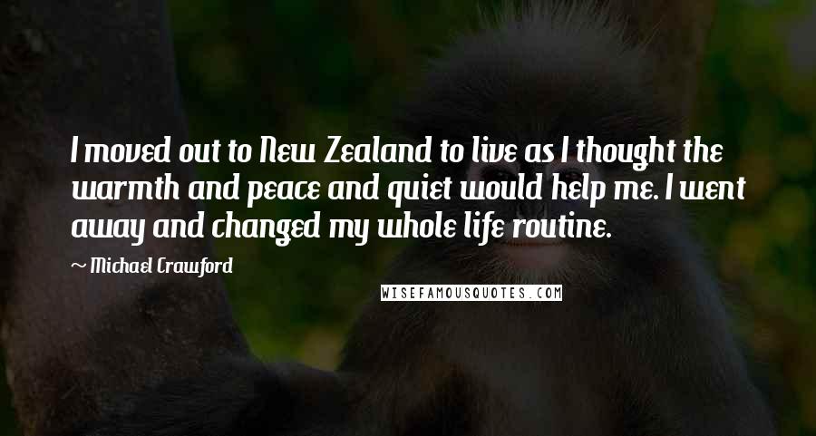 Michael Crawford Quotes: I moved out to New Zealand to live as I thought the warmth and peace and quiet would help me. I went away and changed my whole life routine.