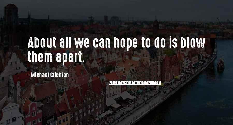 Michael Crichton Quotes: About all we can hope to do is blow them apart.