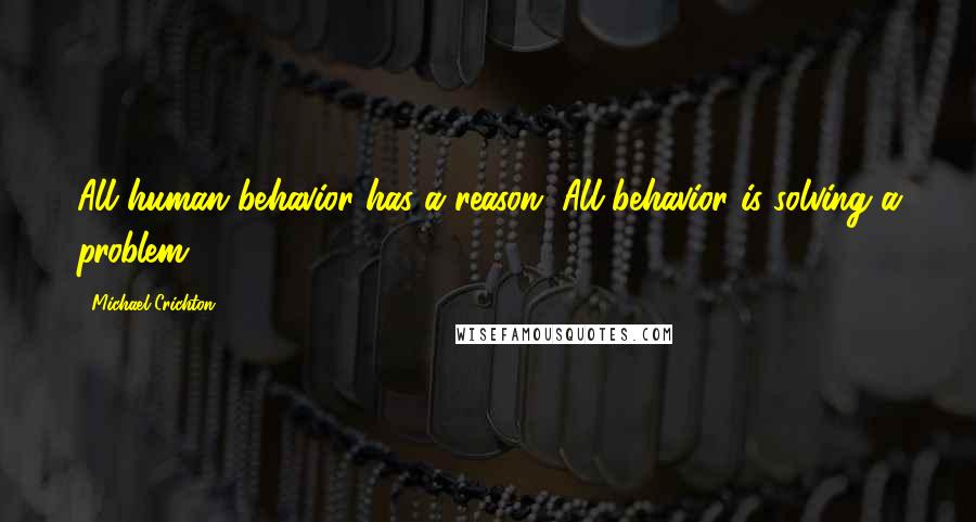 Michael Crichton Quotes: All human behavior has a reason. All behavior is solving a problem.