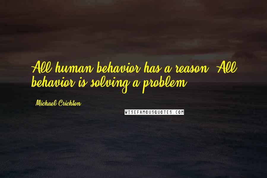 Michael Crichton Quotes: All human behavior has a reason. All behavior is solving a problem.