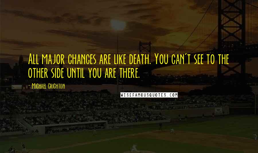 Michael Crichton Quotes: All major changes are like death. You can't see to the other side until you are there.