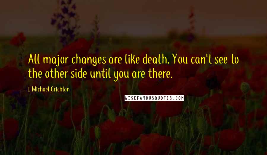 Michael Crichton Quotes: All major changes are like death. You can't see to the other side until you are there.