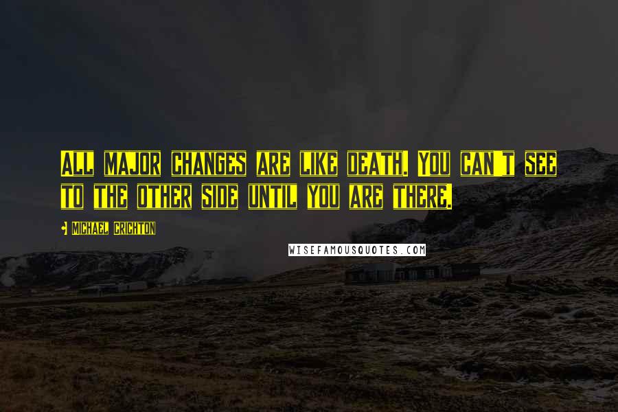 Michael Crichton Quotes: All major changes are like death. You can't see to the other side until you are there.