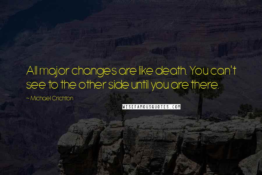 Michael Crichton Quotes: All major changes are like death. You can't see to the other side until you are there.