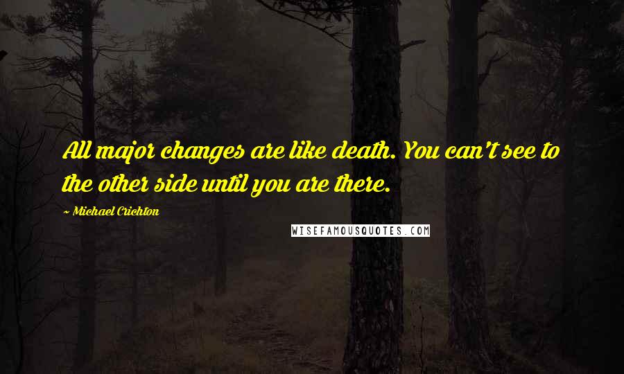 Michael Crichton Quotes: All major changes are like death. You can't see to the other side until you are there.