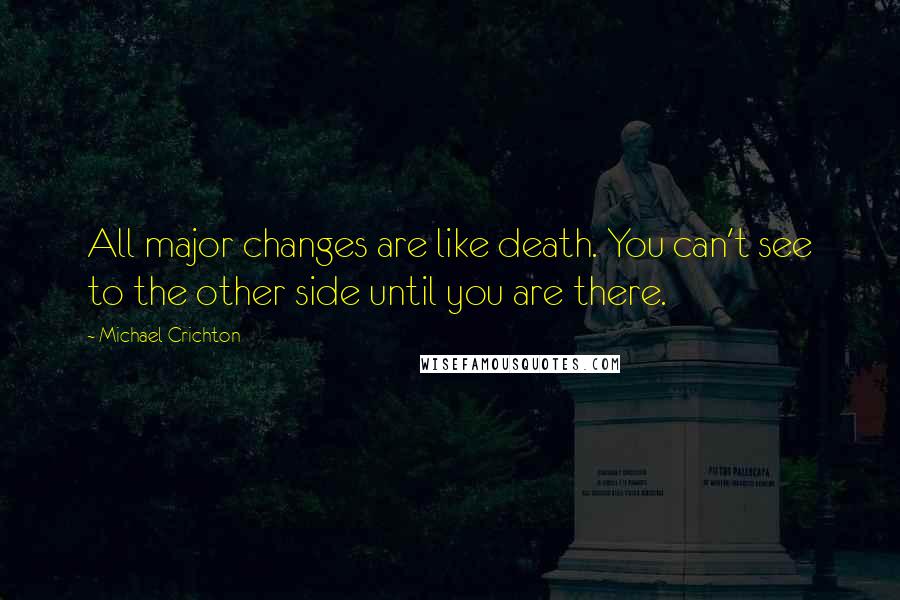 Michael Crichton Quotes: All major changes are like death. You can't see to the other side until you are there.