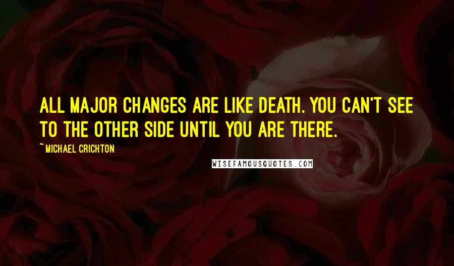 Michael Crichton Quotes: All major changes are like death. You can't see to the other side until you are there.