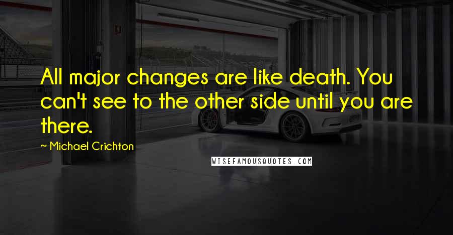 Michael Crichton Quotes: All major changes are like death. You can't see to the other side until you are there.