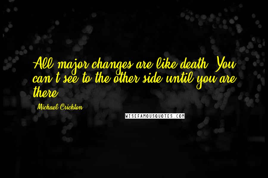 Michael Crichton Quotes: All major changes are like death. You can't see to the other side until you are there.