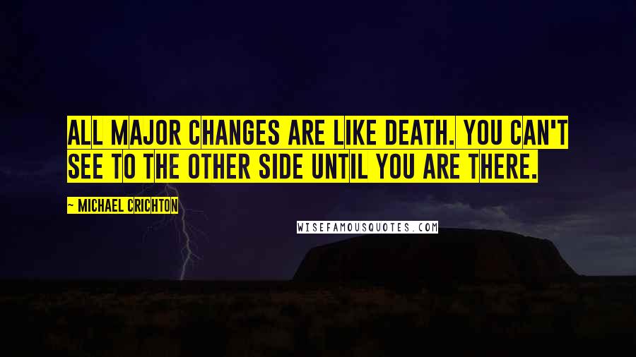 Michael Crichton Quotes: All major changes are like death. You can't see to the other side until you are there.