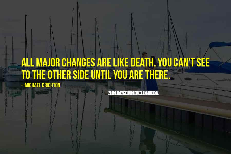 Michael Crichton Quotes: All major changes are like death. You can't see to the other side until you are there.