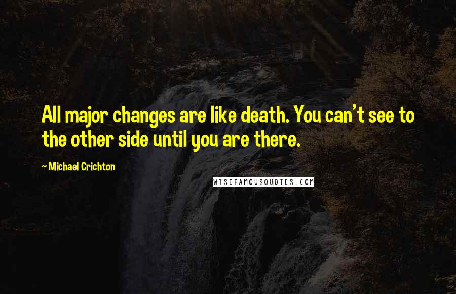 Michael Crichton Quotes: All major changes are like death. You can't see to the other side until you are there.