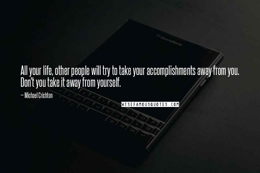 Michael Crichton Quotes: All your life, other people will try to take your accomplishments away from you. Don't you take it away from yourself.