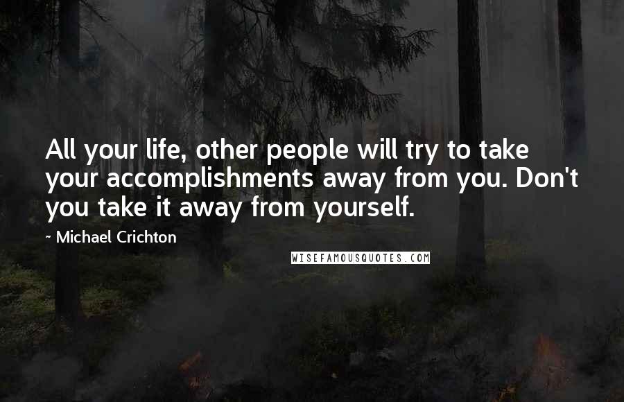 Michael Crichton Quotes: All your life, other people will try to take your accomplishments away from you. Don't you take it away from yourself.