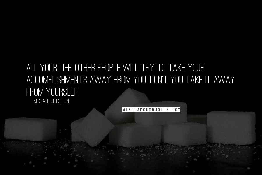 Michael Crichton Quotes: All your life, other people will try to take your accomplishments away from you. Don't you take it away from yourself.