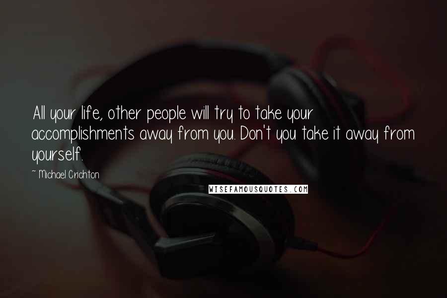 Michael Crichton Quotes: All your life, other people will try to take your accomplishments away from you. Don't you take it away from yourself.