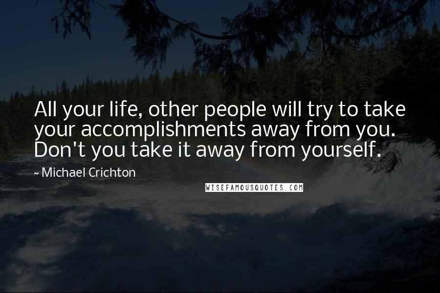 Michael Crichton Quotes: All your life, other people will try to take your accomplishments away from you. Don't you take it away from yourself.