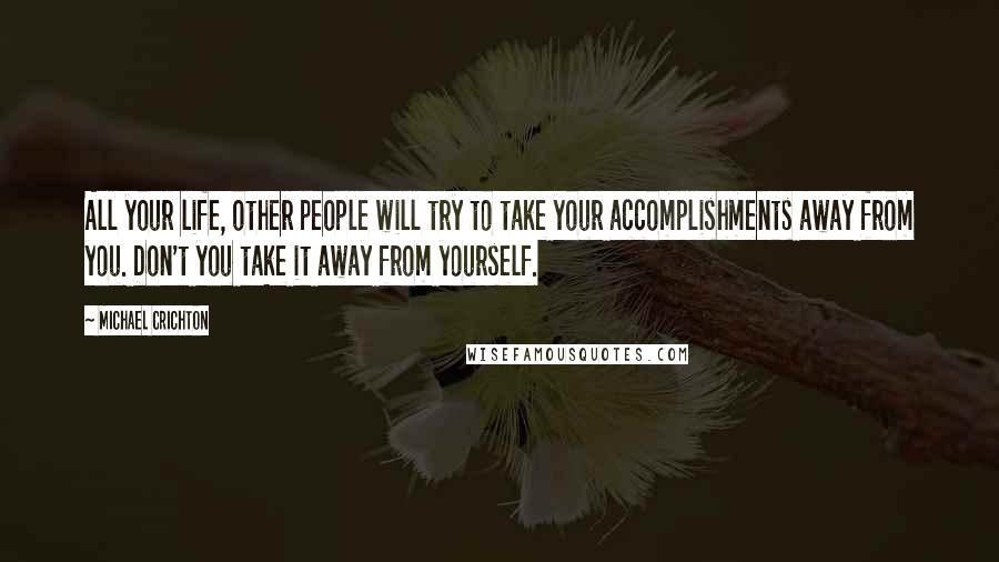 Michael Crichton Quotes: All your life, other people will try to take your accomplishments away from you. Don't you take it away from yourself.