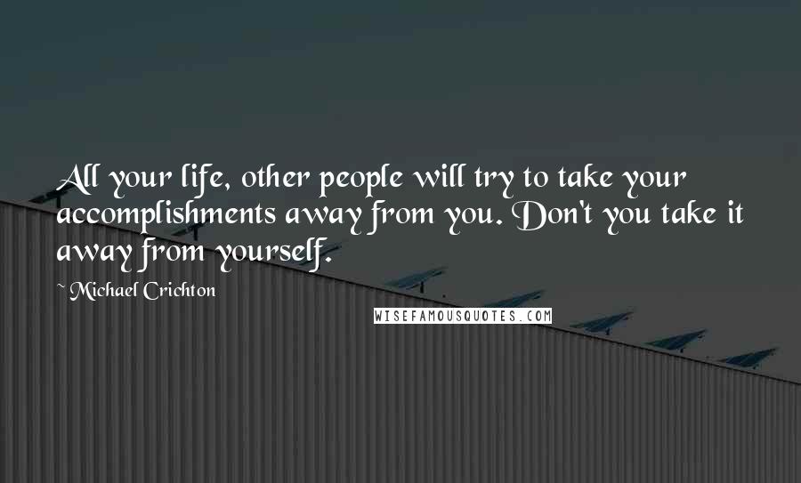 Michael Crichton Quotes: All your life, other people will try to take your accomplishments away from you. Don't you take it away from yourself.