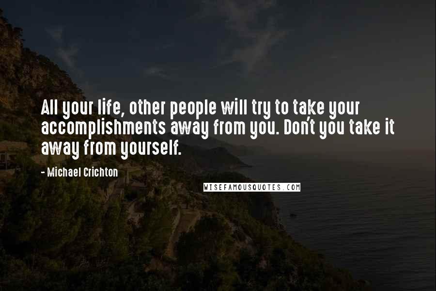 Michael Crichton Quotes: All your life, other people will try to take your accomplishments away from you. Don't you take it away from yourself.