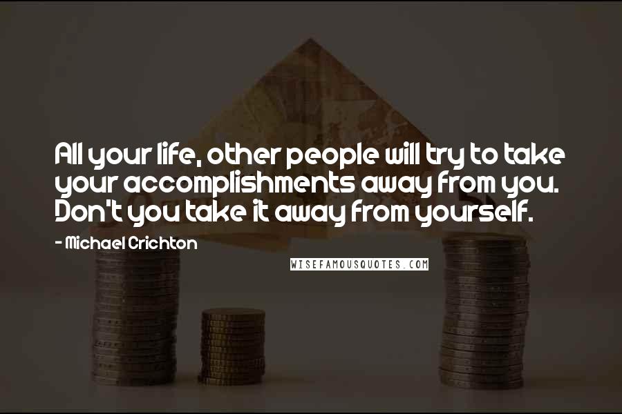 Michael Crichton Quotes: All your life, other people will try to take your accomplishments away from you. Don't you take it away from yourself.