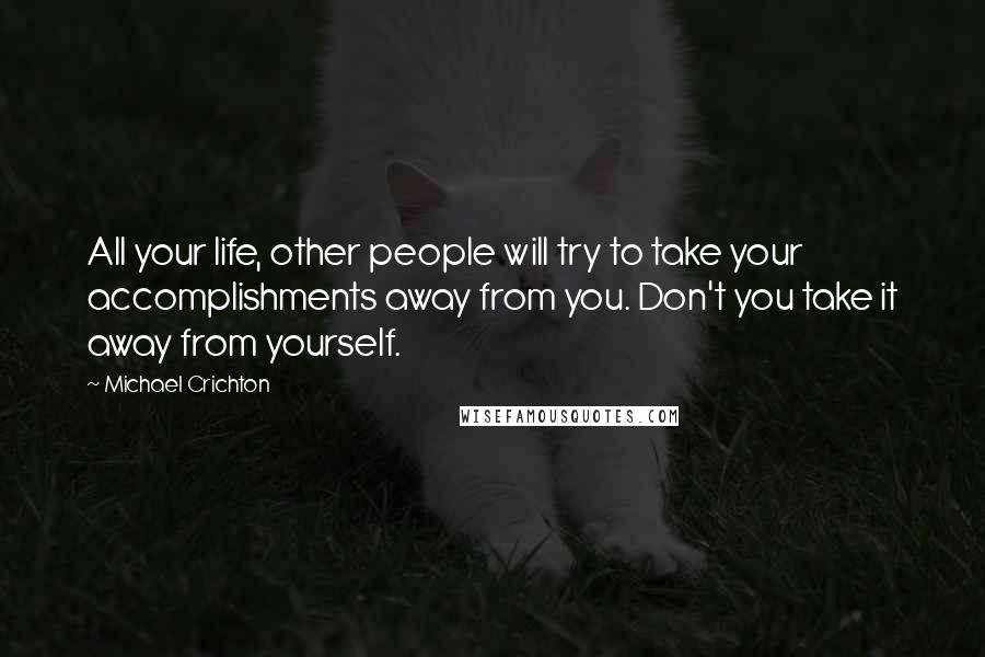 Michael Crichton Quotes: All your life, other people will try to take your accomplishments away from you. Don't you take it away from yourself.