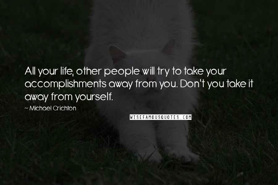 Michael Crichton Quotes: All your life, other people will try to take your accomplishments away from you. Don't you take it away from yourself.