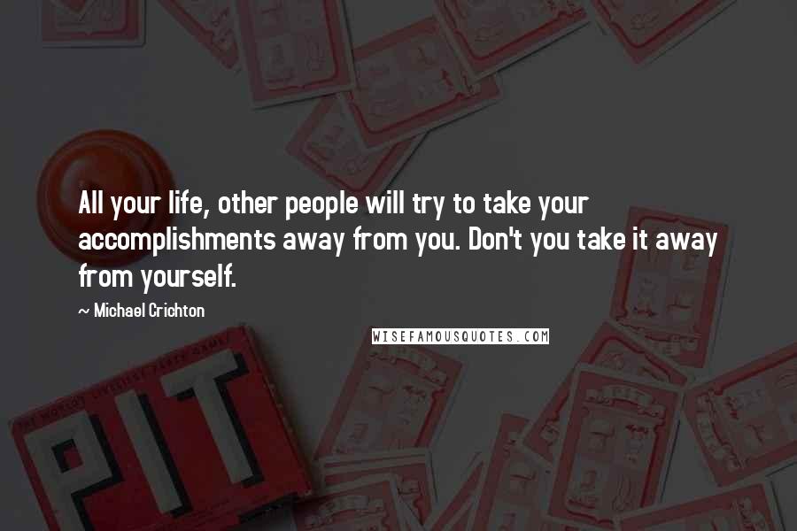 Michael Crichton Quotes: All your life, other people will try to take your accomplishments away from you. Don't you take it away from yourself.