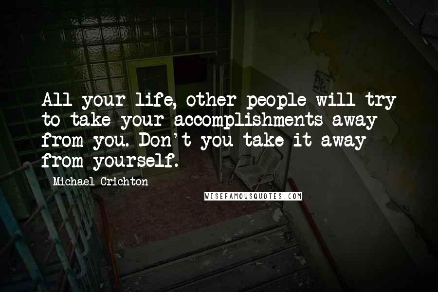 Michael Crichton Quotes: All your life, other people will try to take your accomplishments away from you. Don't you take it away from yourself.