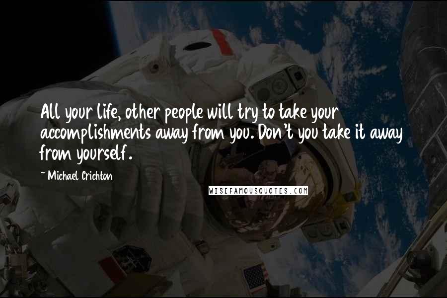 Michael Crichton Quotes: All your life, other people will try to take your accomplishments away from you. Don't you take it away from yourself.