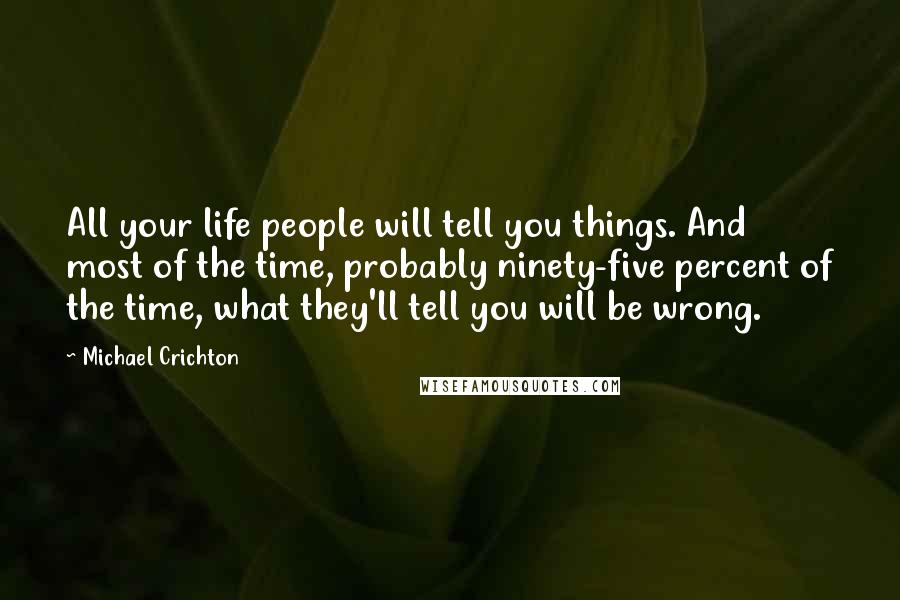 Michael Crichton Quotes: All your life people will tell you things. And most of the time, probably ninety-five percent of the time, what they'll tell you will be wrong.