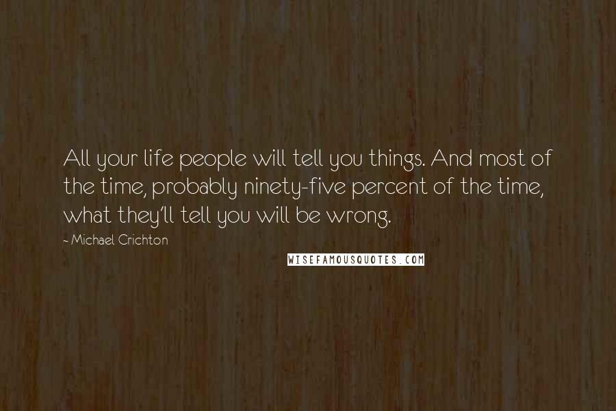 Michael Crichton Quotes: All your life people will tell you things. And most of the time, probably ninety-five percent of the time, what they'll tell you will be wrong.