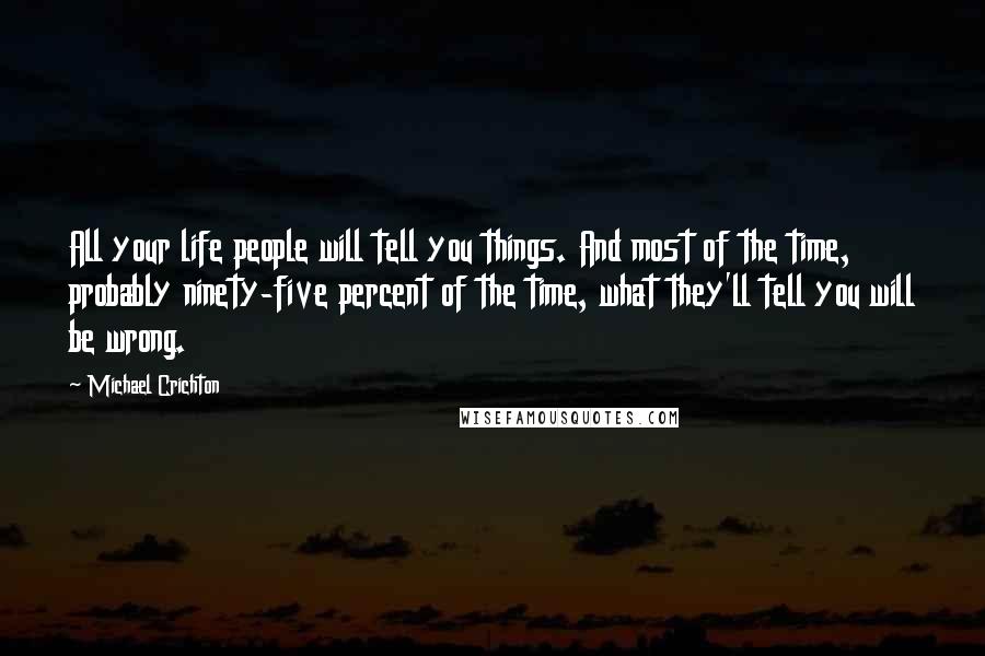 Michael Crichton Quotes: All your life people will tell you things. And most of the time, probably ninety-five percent of the time, what they'll tell you will be wrong.
