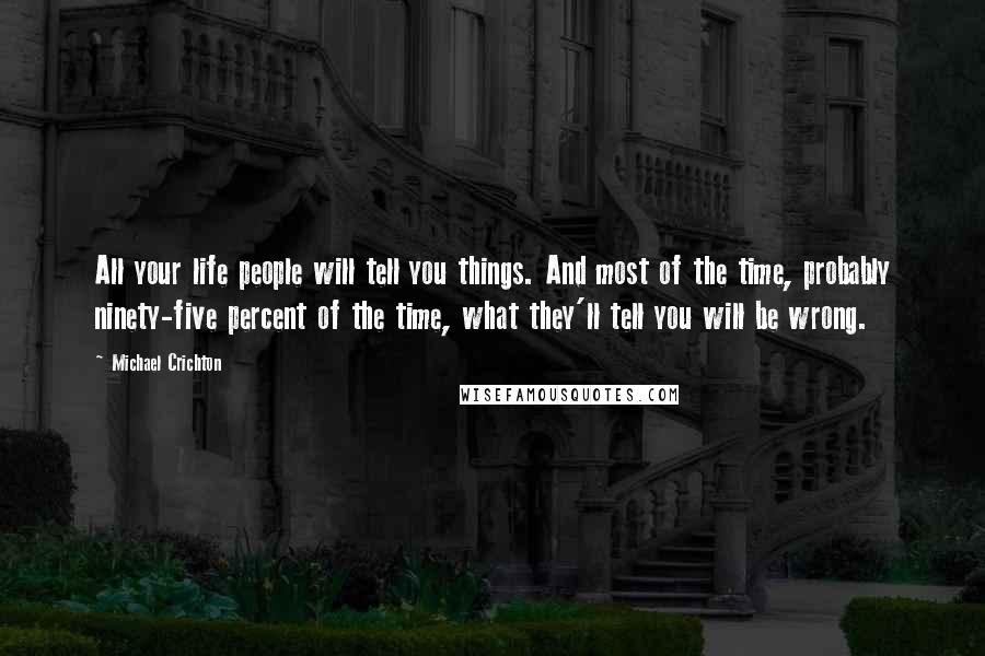 Michael Crichton Quotes: All your life people will tell you things. And most of the time, probably ninety-five percent of the time, what they'll tell you will be wrong.