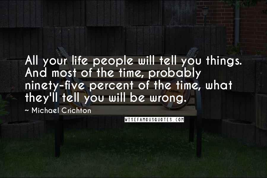 Michael Crichton Quotes: All your life people will tell you things. And most of the time, probably ninety-five percent of the time, what they'll tell you will be wrong.