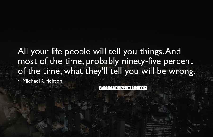 Michael Crichton Quotes: All your life people will tell you things. And most of the time, probably ninety-five percent of the time, what they'll tell you will be wrong.