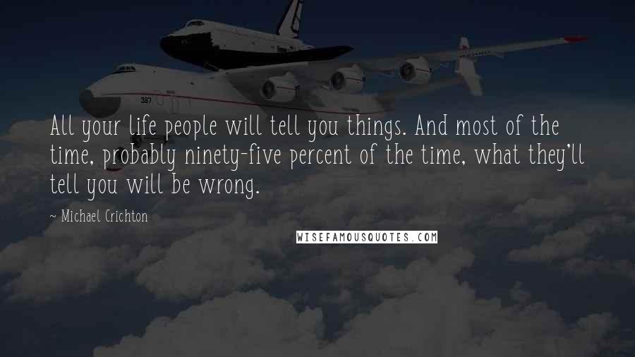 Michael Crichton Quotes: All your life people will tell you things. And most of the time, probably ninety-five percent of the time, what they'll tell you will be wrong.