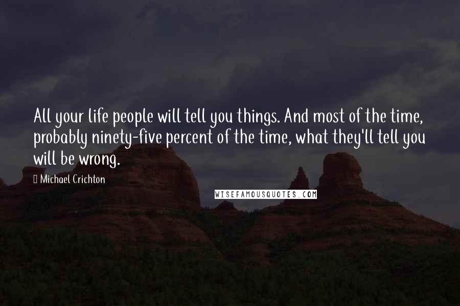 Michael Crichton Quotes: All your life people will tell you things. And most of the time, probably ninety-five percent of the time, what they'll tell you will be wrong.