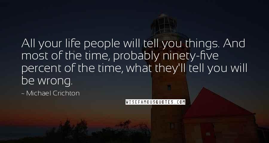 Michael Crichton Quotes: All your life people will tell you things. And most of the time, probably ninety-five percent of the time, what they'll tell you will be wrong.